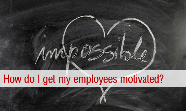 How do I get my employees motivated? How do I get my employees motivated?