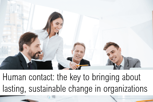 Human contact: the key to bringing about lasting, sustainable change in organizations